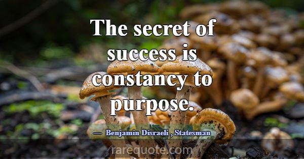 The secret of success is constancy to purpose.... -Benjamin Disraeli