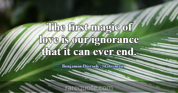 The first magic of love is our ignorance that it c... -Benjamin Disraeli