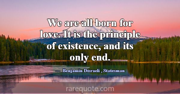 We are all born for love. It is the principle of e... -Benjamin Disraeli