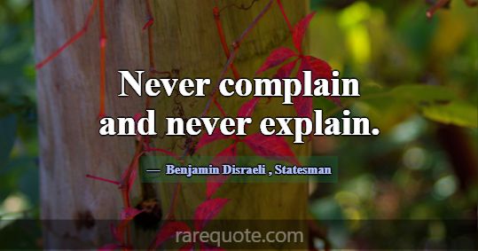 Never complain and never explain.... -Benjamin Disraeli