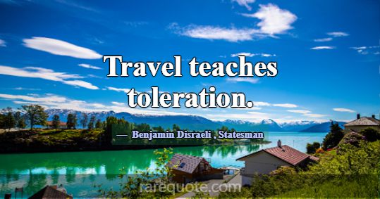 Travel teaches toleration.... -Benjamin Disraeli
