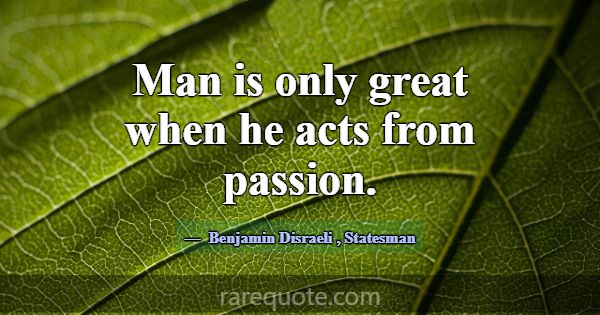 Man is only great when he acts from passion.... -Benjamin Disraeli