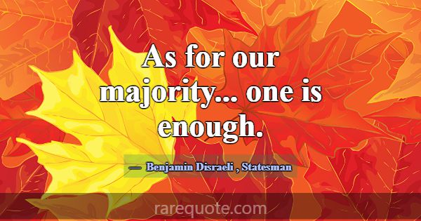 As for our majority... one is enough.... -Benjamin Disraeli