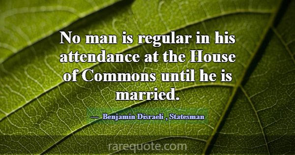 No man is regular in his attendance at the House o... -Benjamin Disraeli
