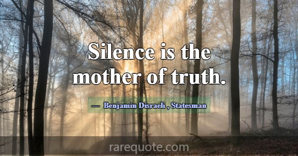 Silence is the mother of truth.... -Benjamin Disraeli