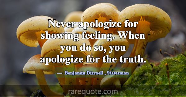 Never apologize for showing feeling. When you do s... -Benjamin Disraeli