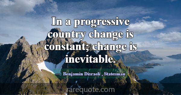 In a progressive country change is constant; chang... -Benjamin Disraeli
