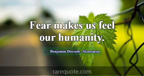 Fear makes us feel our humanity.... -Benjamin Disraeli
