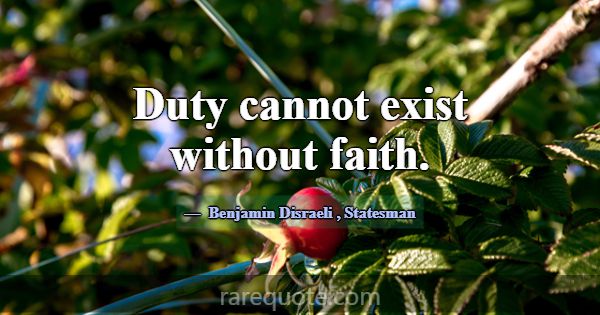 Duty cannot exist without faith.... -Benjamin Disraeli