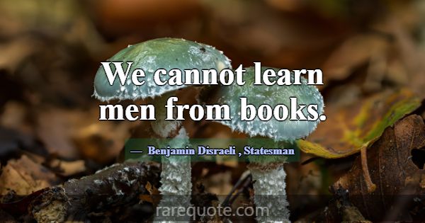 We cannot learn men from books.... -Benjamin Disraeli