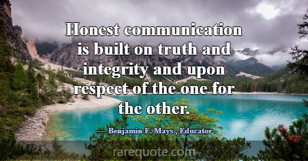Honest communication is built on truth and integri... -Benjamin E. Mays