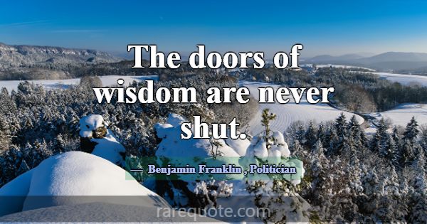 The doors of wisdom are never shut.... -Benjamin Franklin