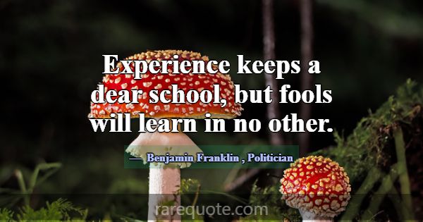 Experience keeps a dear school, but fools will lea... -Benjamin Franklin