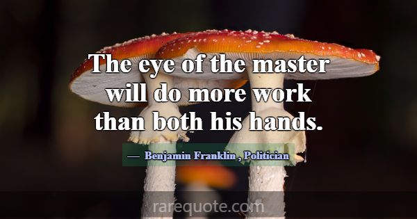 The eye of the master will do more work than both ... -Benjamin Franklin