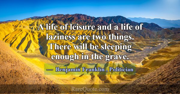 A life of leisure and a life of laziness are two t... -Benjamin Franklin