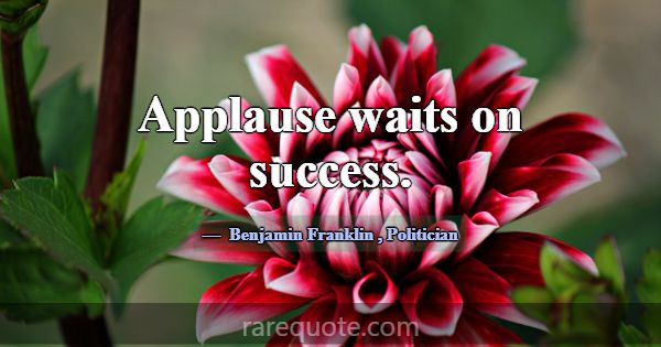 Applause waits on success.... -Benjamin Franklin