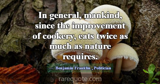 In general, mankind, since the improvement of cook... -Benjamin Franklin