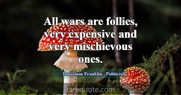 All wars are follies, very expensive and very misc... -Benjamin Franklin