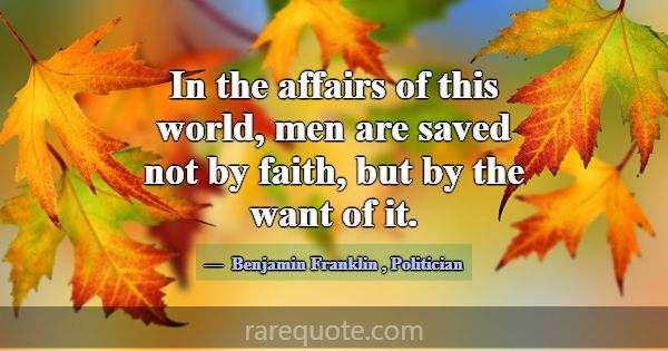 In the affairs of this world, men are saved not by... -Benjamin Franklin