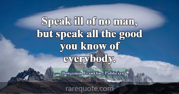 Speak ill of no man, but speak all the good you kn... -Benjamin Franklin