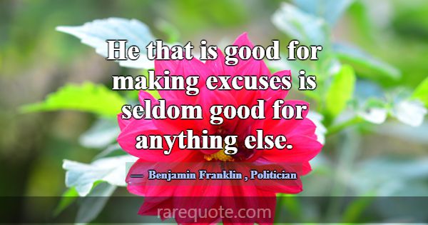 He that is good for making excuses is seldom good ... -Benjamin Franklin
