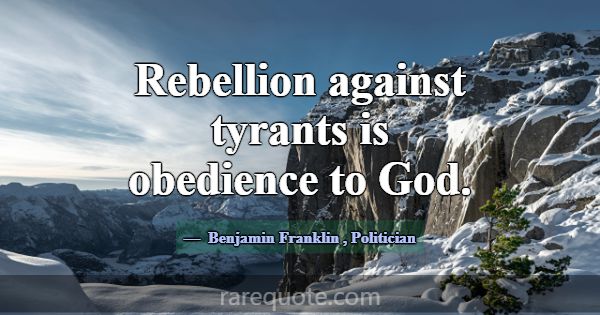Rebellion against tyrants is obedience to God.... -Benjamin Franklin