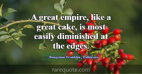 A great empire, like a great cake, is most easily ... -Benjamin Franklin