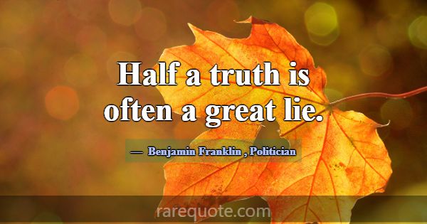 Half a truth is often a great lie.... -Benjamin Franklin