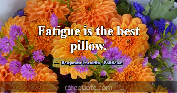 Fatigue is the best pillow.... -Benjamin Franklin