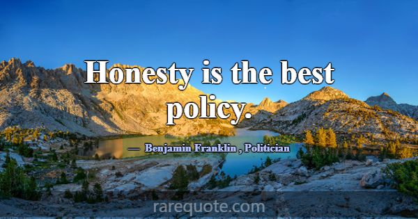 Honesty is the best policy.... -Benjamin Franklin