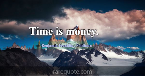 Time is money.... -Benjamin Franklin