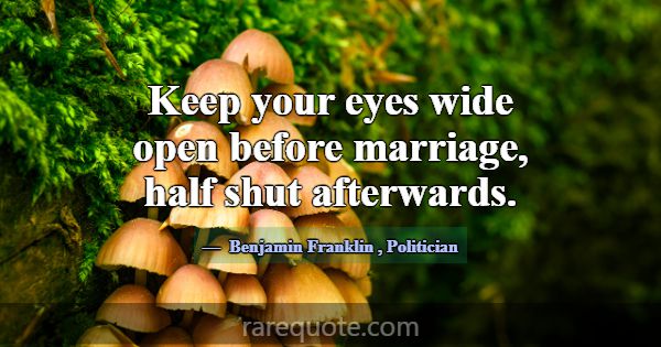 Keep your eyes wide open before marriage, half shu... -Benjamin Franklin