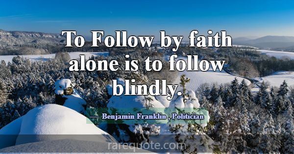 To Follow by faith alone is to follow blindly.... -Benjamin Franklin