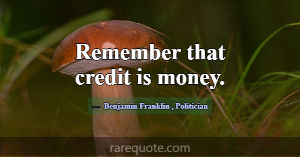 Remember that credit is money.... -Benjamin Franklin