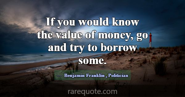 If you would know the value of money, go and try t... -Benjamin Franklin