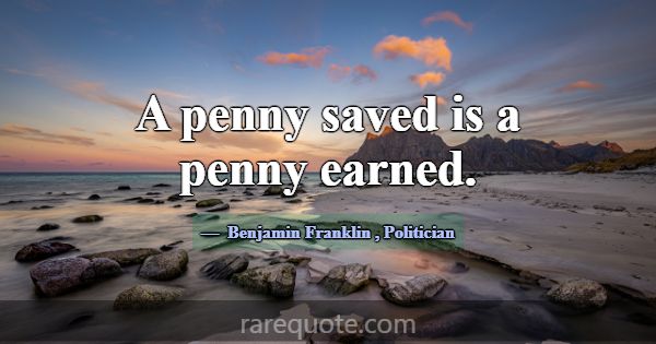 A penny saved is a penny earned.... -Benjamin Franklin