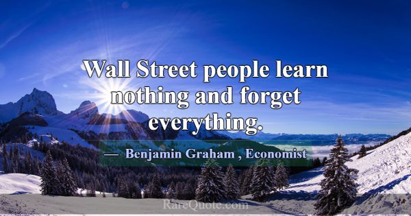 Wall Street people learn nothing and forget everyt... -Benjamin Graham