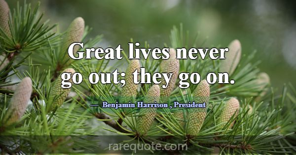 Great lives never go out; they go on.... -Benjamin Harrison