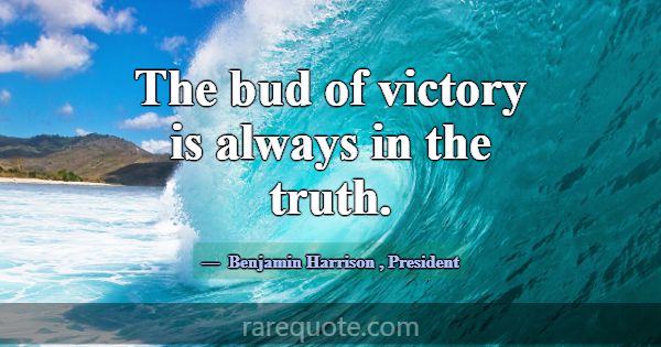 The bud of victory is always in the truth.... -Benjamin Harrison