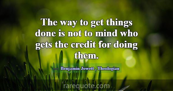 The way to get things done is not to mind who gets... -Benjamin Jowett