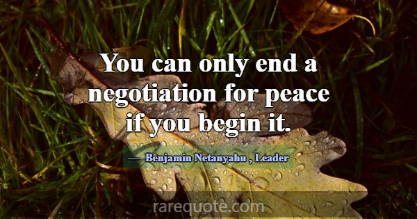 You can only end a negotiation for peace if you be... -Benjamin Netanyahu