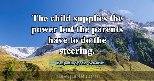 The child supplies the power but the parents have ... -Benjamin Spock