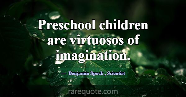 Preschool children are virtuosos of imagination.... -Benjamin Spock