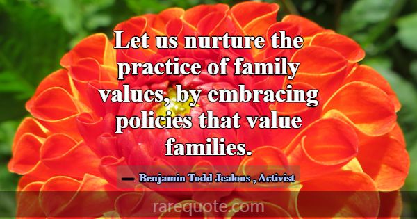 Let us nurture the practice of family values, by e... -Benjamin Todd Jealous