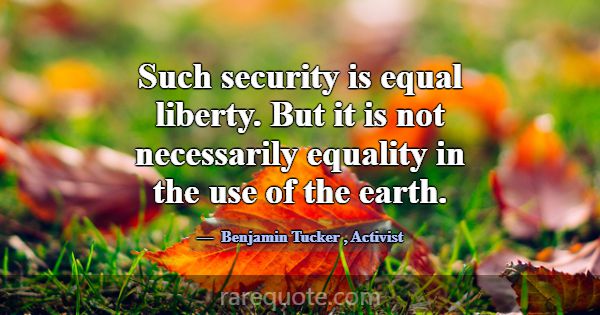 Such security is equal liberty. But it is not nece... -Benjamin Tucker