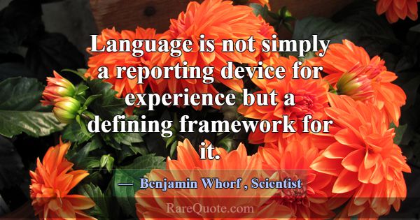 Language is not simply a reporting device for expe... -Benjamin Whorf