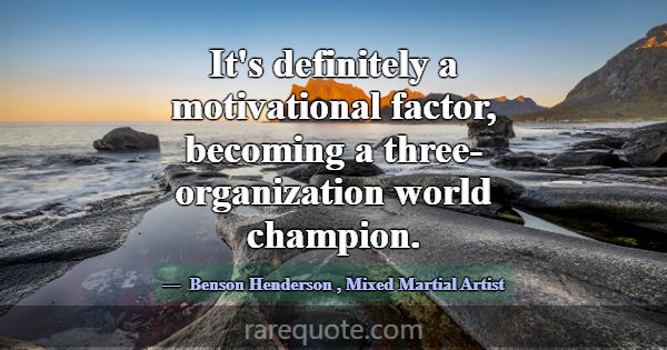It's definitely a motivational factor, becoming a ... -Benson Henderson
