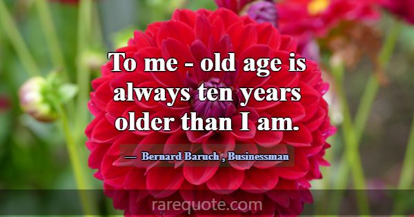 To me - old age is always ten years older than I a... -Bernard Baruch