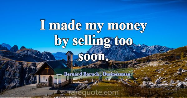 I made my money by selling too soon.... -Bernard Baruch