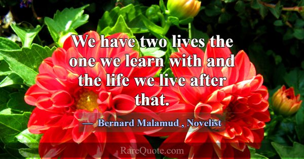 We have two lives the one we learn with and the li... -Bernard Malamud